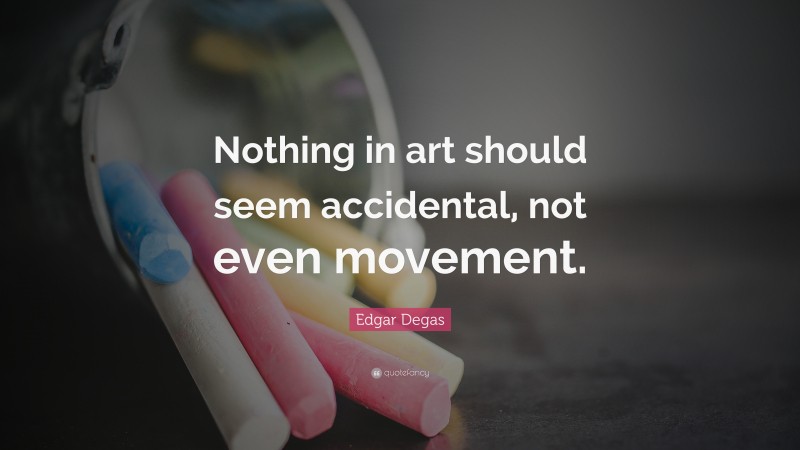 Edgar Degas Quote: “Nothing in art should seem accidental, not even movement.”