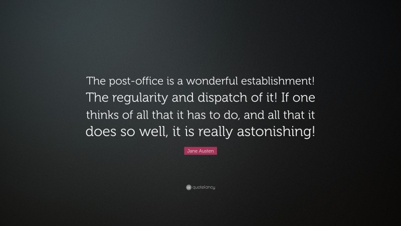 Jane Austen Quote: “The post-office is a wonderful establishment! The regularity and dispatch of it! If one thinks of all that it has to do, and all that it does so well, it is really astonishing!”