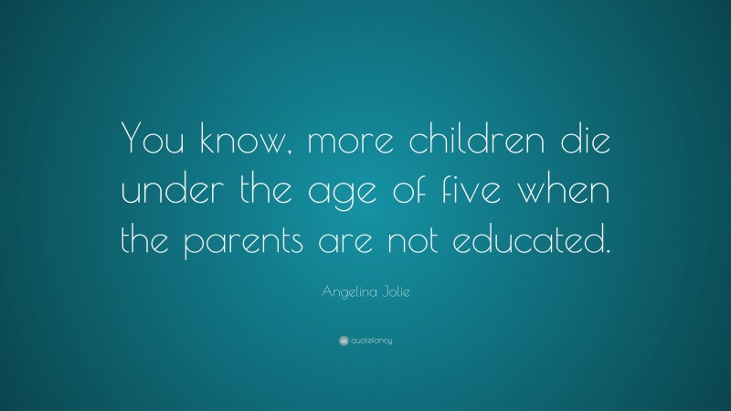 Angelina Jolie Quote: “You know, more children die under the age of five when the parents are not educated.”