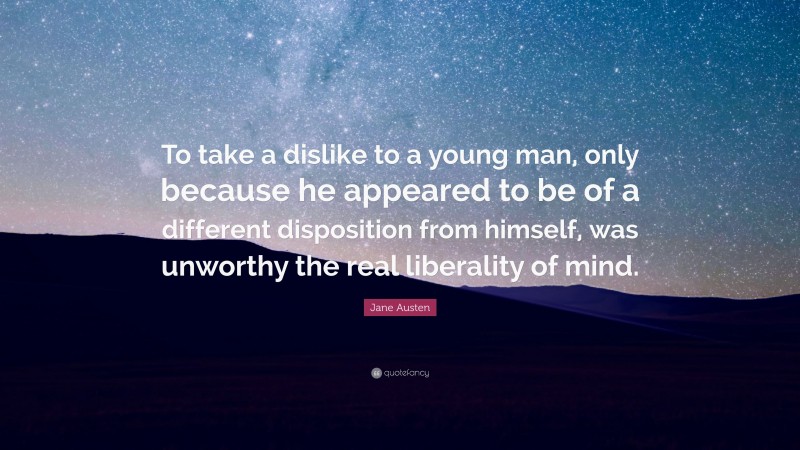 Jane Austen Quote: “To take a dislike to a young man, only because he appeared to be of a different disposition from himself, was unworthy the real liberality of mind.”