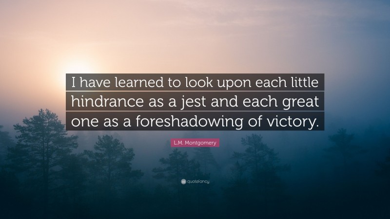 L.M. Montgomery Quote: “I have learned to look upon each little hindrance as a jest and each great one as a foreshadowing of victory.”