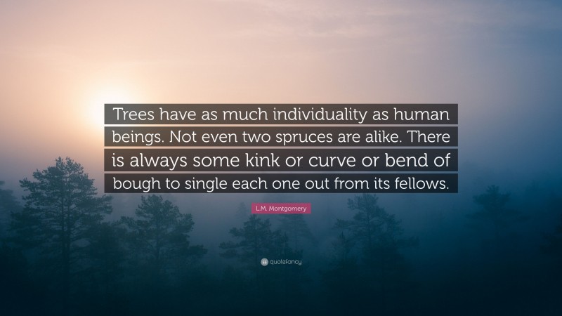L.M. Montgomery Quote: “Trees have as much individuality as human beings. Not even two spruces are alike. There is always some kink or curve or bend of bough to single each one out from its fellows.”