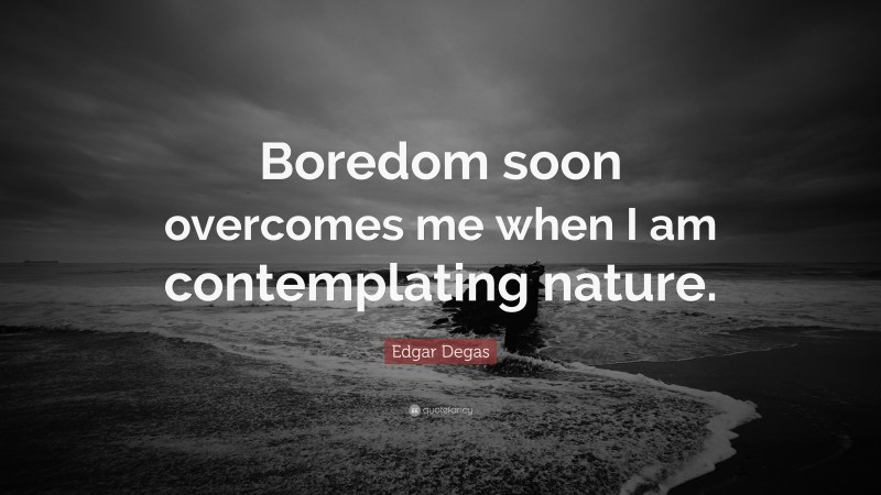 Edgar Degas Quote: “Boredom soon overcomes me when I am contemplating nature.”
