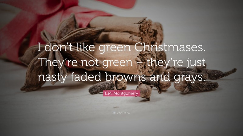 L.M. Montgomery Quote: “I don’t like green Christmases. They’re not green – they’re just nasty faded browns and grays.”