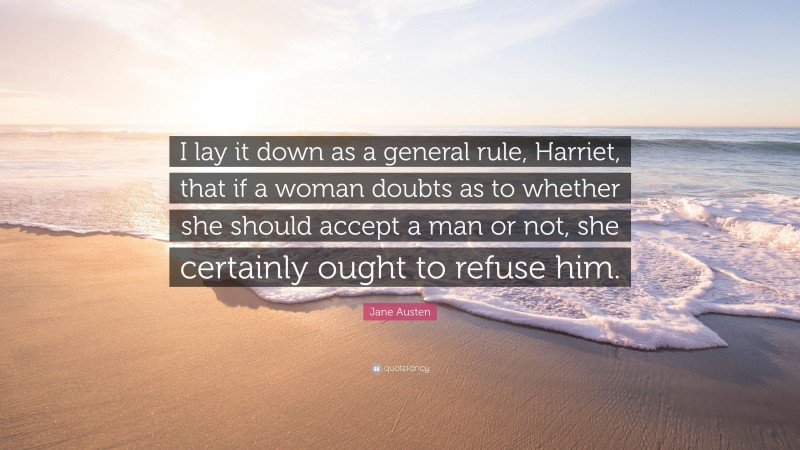 Jane Austen Quote: “I lay it down as a general rule, Harriet, that if a woman doubts as to whether she should accept a man or not, she certainly ought to refuse him.”