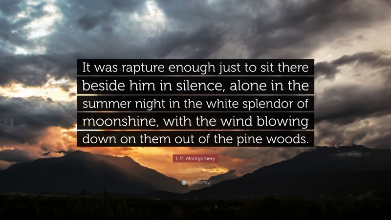 L.M. Montgomery Quote: “It was rapture enough just to sit there beside him in silence, alone in the summer night in the white splendor of moonshine, with the wind blowing down on them out of the pine woods.”