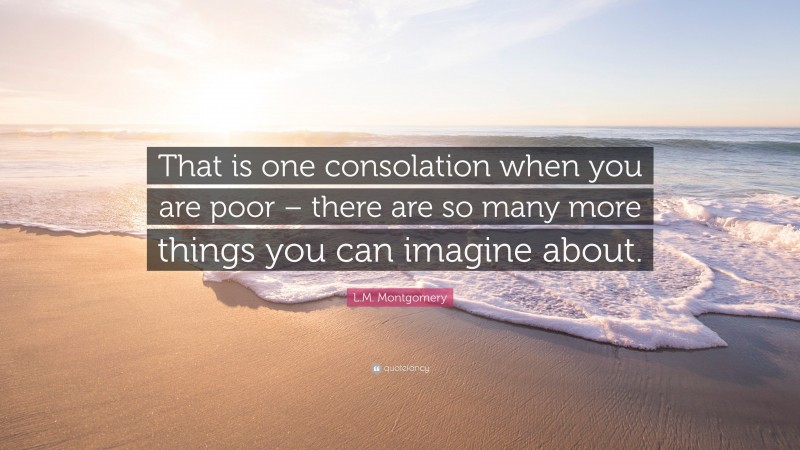 L.M. Montgomery Quote: “That is one consolation when you are poor – there are so many more things you can imagine about.”