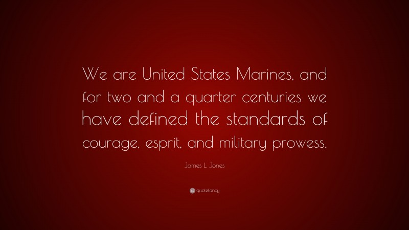 James L. Jones Quote: “We are United States Marines, and for two and a quarter centuries we have defined the standards of courage, esprit, and military prowess.”