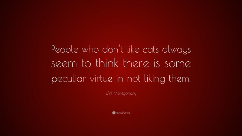 L.M. Montgomery Quote: “People who don’t like cats always seem to think there is some peculiar virtue in not liking them.”