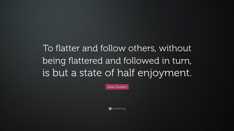 Jane Austen Quote: “To flatter and follow others, without being flattered and followed in turn, is but a state of half enjoyment.”