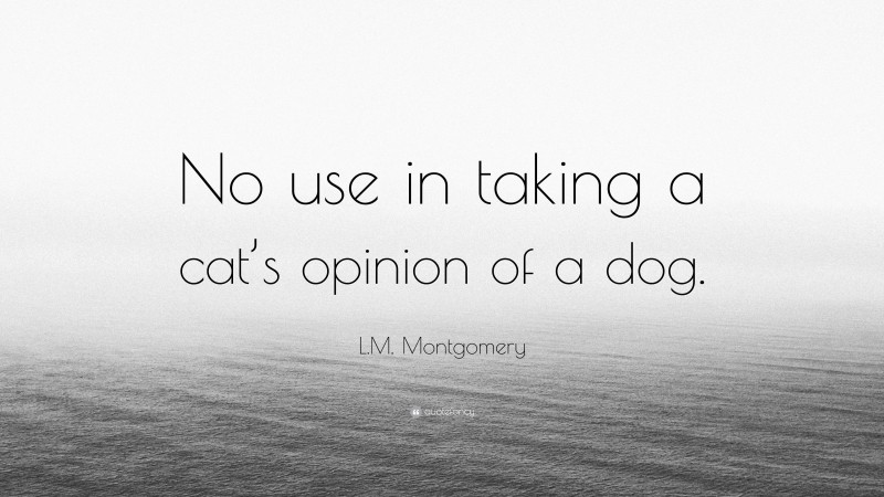 L.M. Montgomery Quote: “No use in taking a cat’s opinion of a dog.”