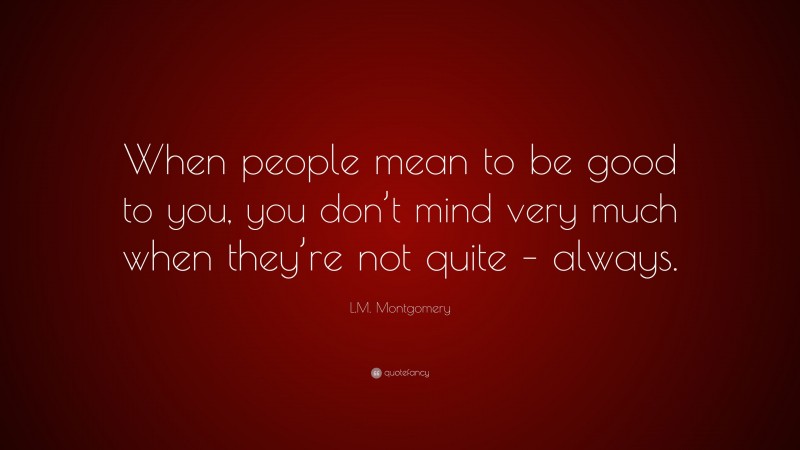 L.M. Montgomery Quote: “When people mean to be good to you, you don’t mind very much when they’re not quite – always.”