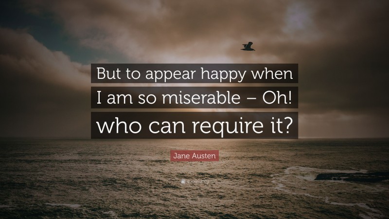 Jane Austen Quote: “But to appear happy when I am so miserable – Oh! who can require it?”