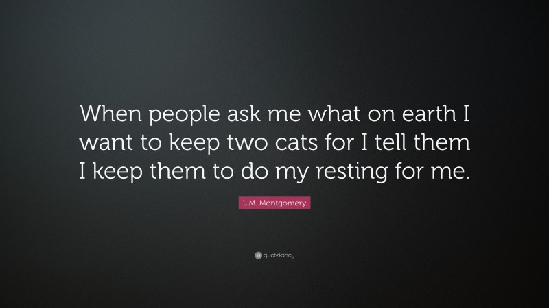 L.M. Montgomery Quote: “When people ask me what on earth I want to keep two cats for I tell them I keep them to do my resting for me.”