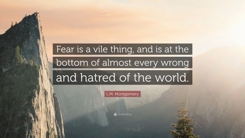 L.M. Montgomery Quote: “Fear is a vile thing, and is at the bottom of almost every wrong and hatred of the world.”