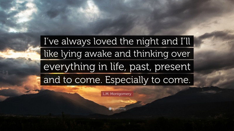 L.M. Montgomery Quote: “I’ve always loved the night and I’ll like lying awake and thinking over everything in life, past, present and to come. Especially to come.”