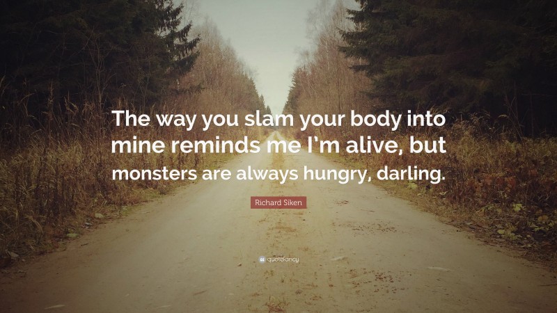 Richard Siken Quote: “The way you slam your body into mine reminds me I’m alive, but monsters are always hungry, darling.”