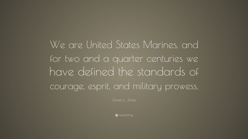 James L. Jones Quote: “We are United States Marines, and for two and a quarter centuries we have defined the standards of courage, esprit, and military prowess.”