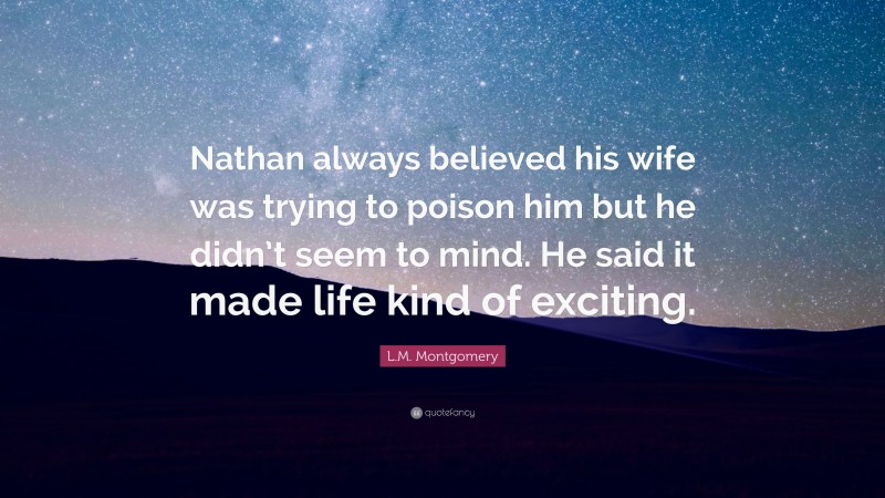 L.M. Montgomery Quote: “Nathan always believed his wife was trying to poison him but he didn’t seem to mind. He said it made life kind of exciting.”