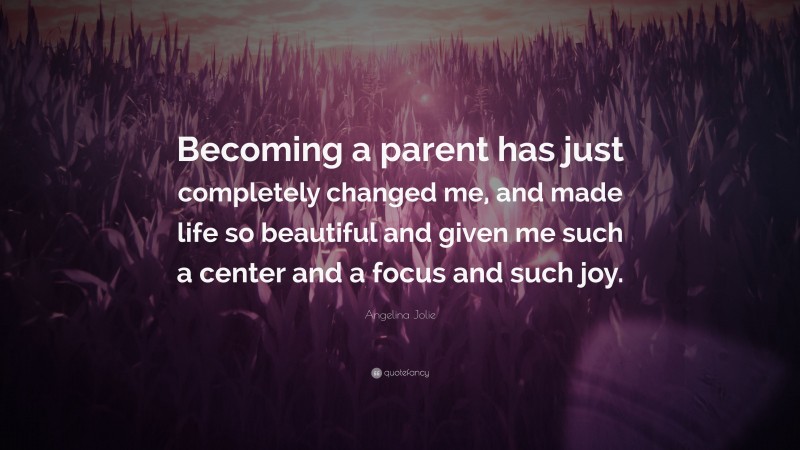Angelina Jolie Quote: “Becoming a parent has just completely changed me, and made life so beautiful and given me such a center and a focus and such joy.”