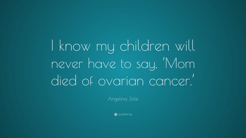 Angelina Jolie Quote: “I know my children will never have to say, ‘Mom died of ovarian cancer.’”