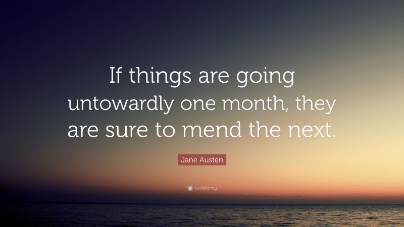 Jane Austen Quote: “If things are going untowardly one month, they are sure to mend the next.”