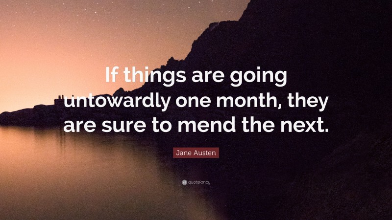 Jane Austen Quote: “If things are going untowardly one month, they are sure to mend the next.”