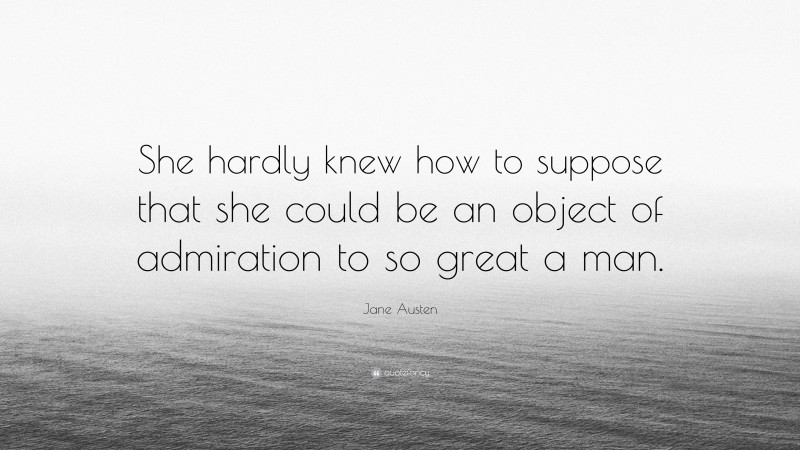 Jane Austen Quote: “She hardly knew how to suppose that she could be an object of admiration to so great a man.”