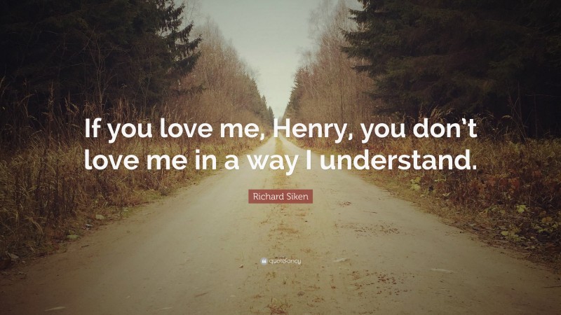 Richard Siken Quote: “If you love me, Henry, you don’t love me in a way I understand.”