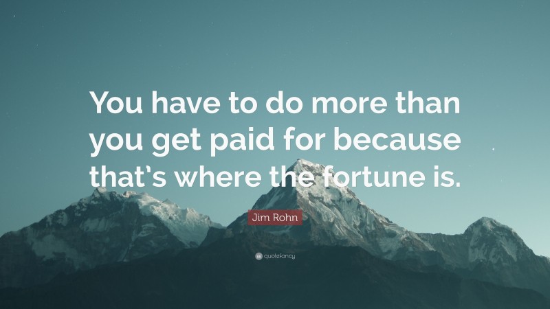 Jim Rohn Quote: “You have to do more than you get paid for because that’s where the fortune is.”