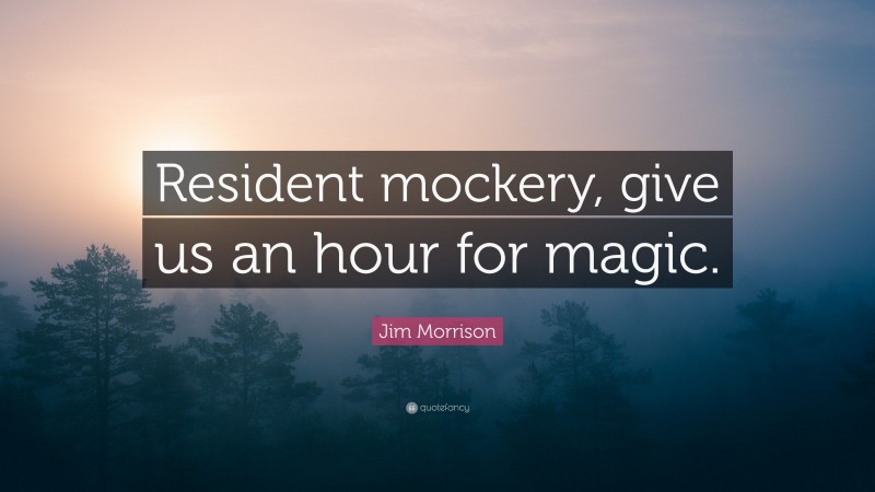 Jim Morrison Quote: “Resident mockery, give us an hour for magic.”