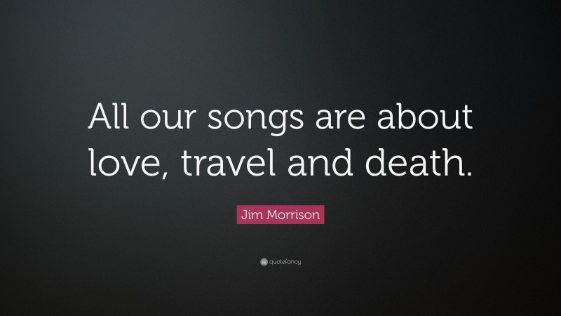 Jim Morrison Quote: “All our songs are about love, travel and death.”