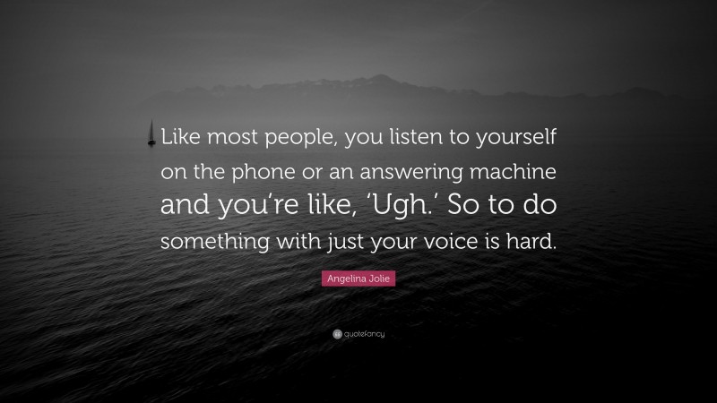 Angelina Jolie Quote: “Like most people, you listen to yourself on the phone or an answering machine and you’re like, ‘Ugh.’ So to do something with just your voice is hard.”