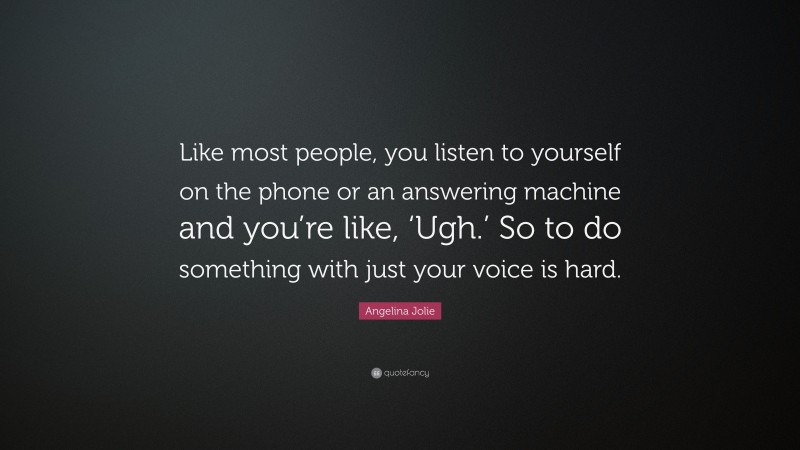 Angelina Jolie Quote: “Like most people, you listen to yourself on the phone or an answering machine and you’re like, ‘Ugh.’ So to do something with just your voice is hard.”