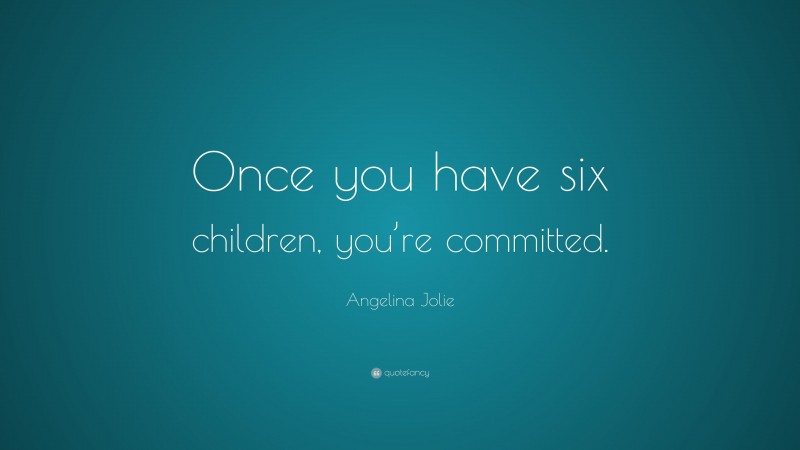 Angelina Jolie Quote: “Once you have six children, you’re committed.”
