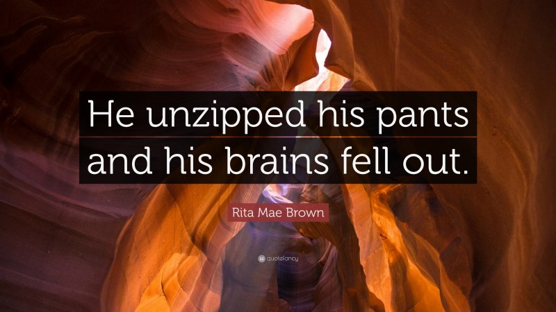 Rita Mae Brown Quote: “He unzipped his pants and his brains fell out.”