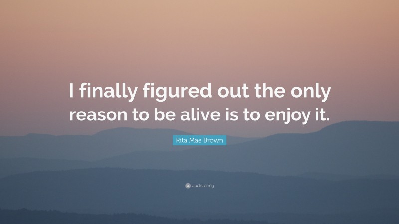 Rita Mae Brown Quote: “I finally figured out the only reason to be alive is to enjoy it.”