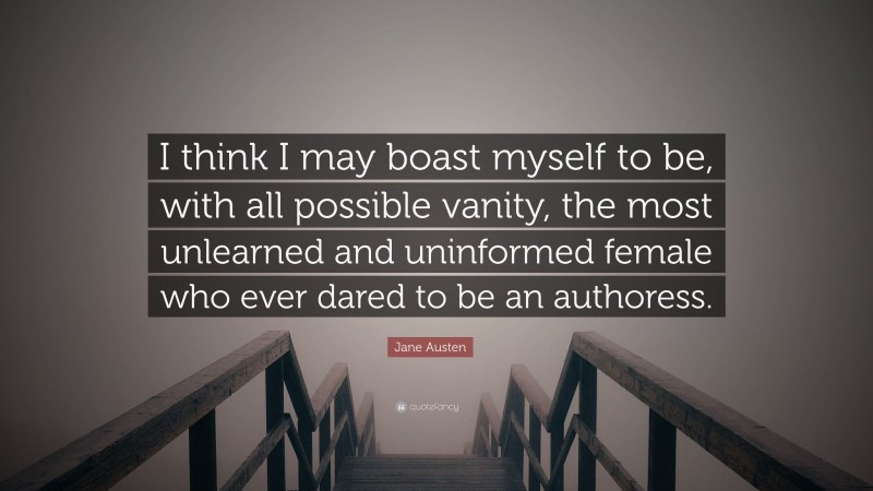 Jane Austen Quote: “I think I may boast myself to be, with all possible vanity, the most unlearned and uninformed female who ever dared to be an authoress.”
