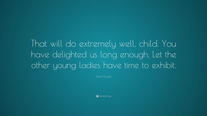 Jane Austen Quote: “That will do extremely well, child. You have delighted us long enough. Let the other young ladies have time to exhibit.”