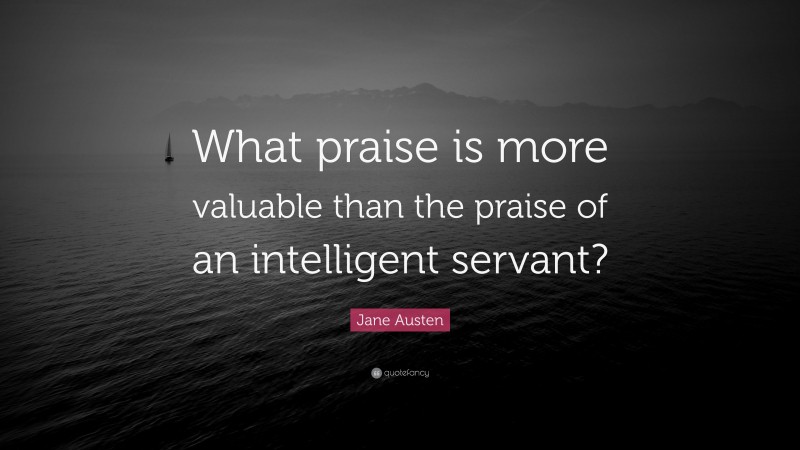 Jane Austen Quote: “What praise is more valuable than the praise of an intelligent servant?”
