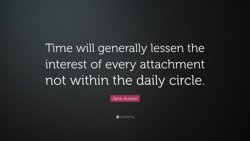 Jane Austen Quote: “Time will generally lessen the interest of every attachment not within the daily circle.”