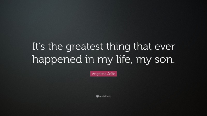 Angelina Jolie Quote: “It’s the greatest thing that ever happened in my life, my son.”