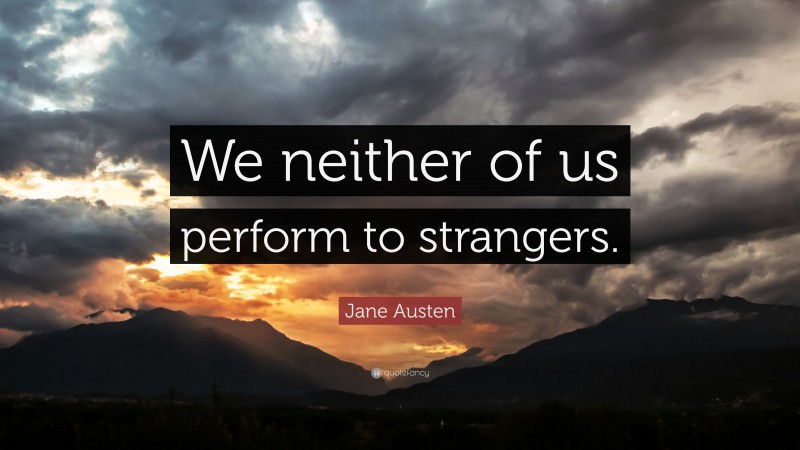 Jane Austen Quote: “We neither of us perform to strangers.”