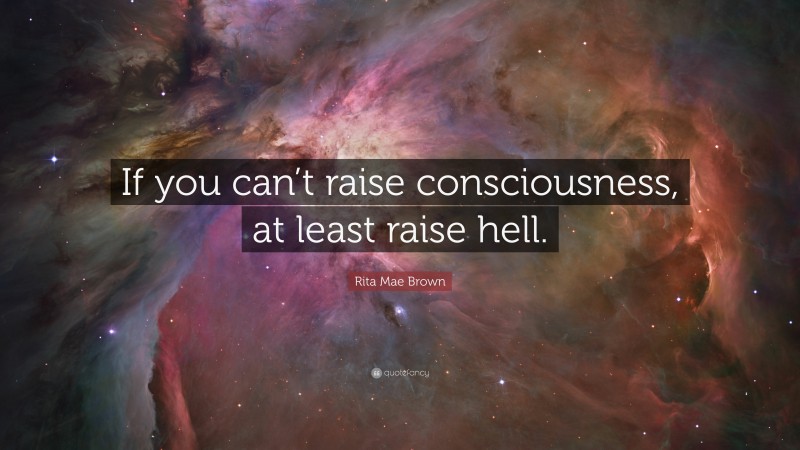 Rita Mae Brown Quote: “If you can’t raise consciousness, at least raise hell.”