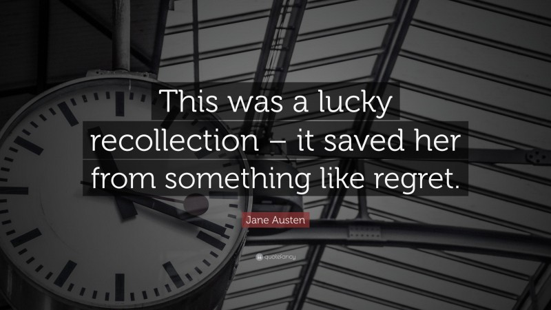 Jane Austen Quote: “This was a lucky recollection – it saved her from something like regret.”