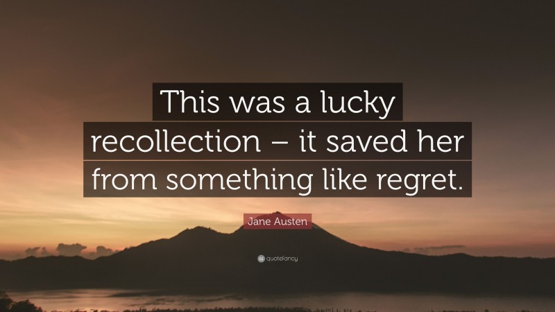 Jane Austen Quote: “This was a lucky recollection – it saved her from something like regret.”