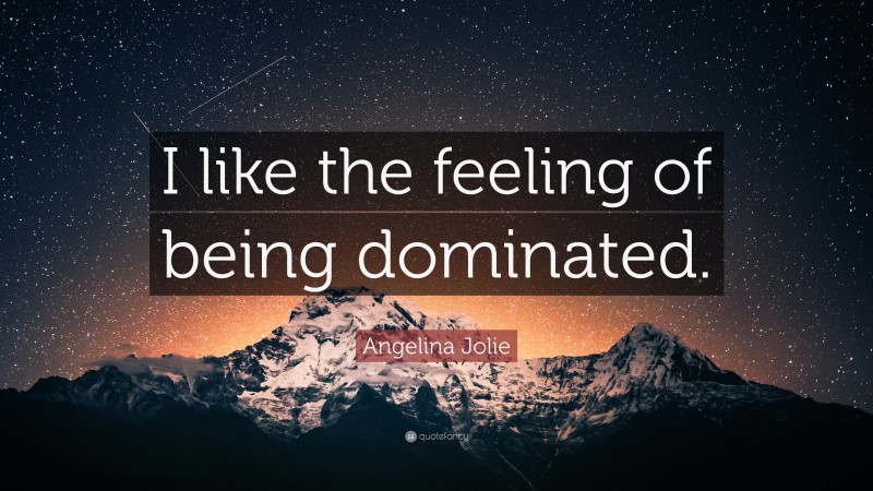 Angelina Jolie Quote: “I like the feeling of being dominated.”