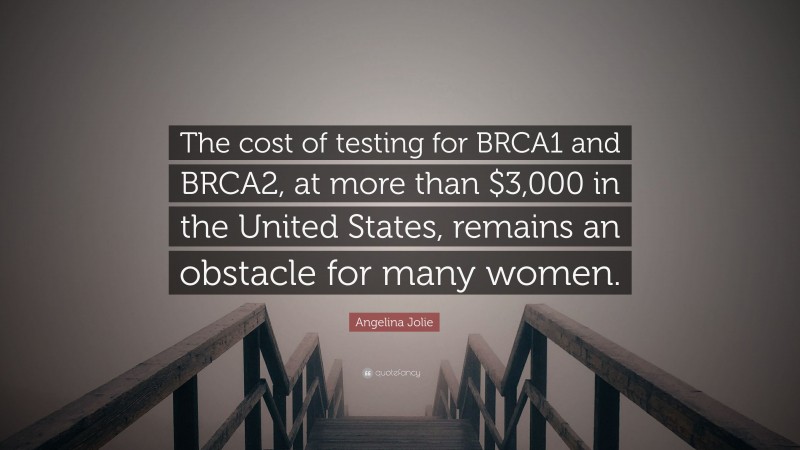 Angelina Jolie Quote: “The cost of testing for BRCA1 and BRCA2, at more than $3,000 in the United States, remains an obstacle for many women.”