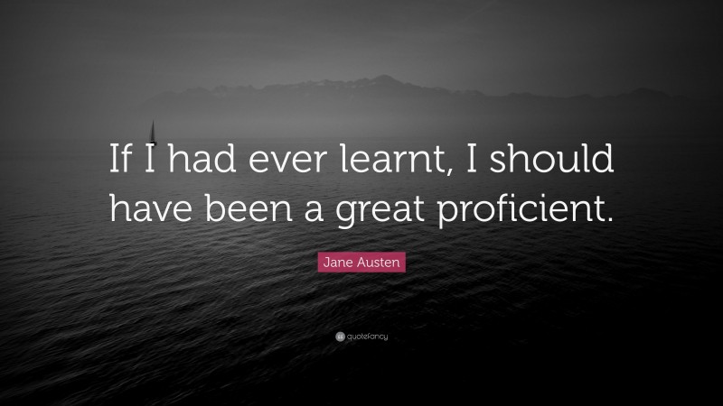 Jane Austen Quote: “If I had ever learnt, I should have been a great proficient.”