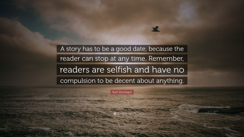 Kurt Vonnegut Quote: “A story has to be a good date, because the reader can stop at any time. Remember, readers are selfish and have no compulsion to be decent about anything.”